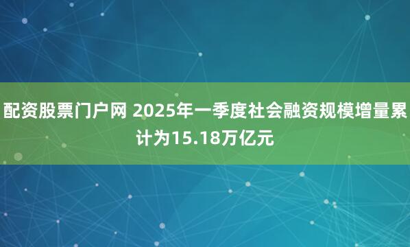 配资股票门户网 2025年一季度社会融资规模增量累计为15.18万亿元
