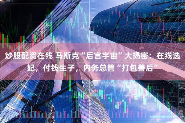炒股配资在线 马斯克“后宫宇宙”大揭密：在线选妃，付钱生子，内务总管“打包善后”