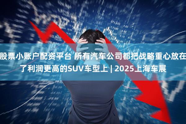 股票小账户配资平台 所有汽车公司都把战略重心放在了利润更高的SUV车型上 | 2025上海车展