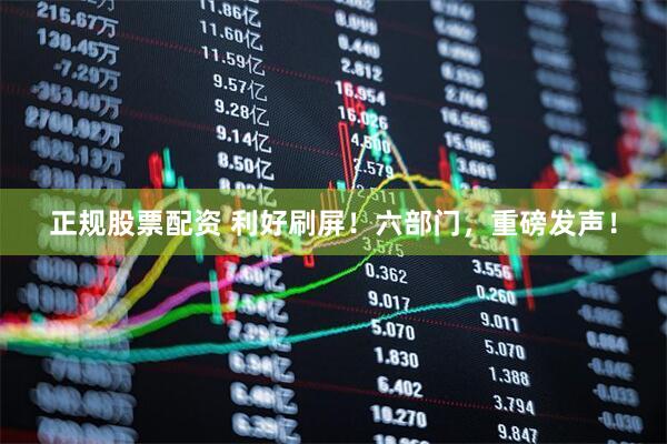 正规股票配资 利好刷屏！六部门，重磅发声！