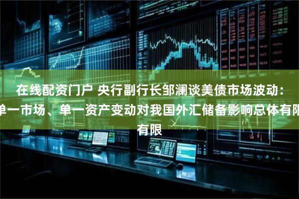 在线配资门户 央行副行长邹澜谈美债市场波动：单一市场、单一资产变动对我国外汇储备影响总体有限