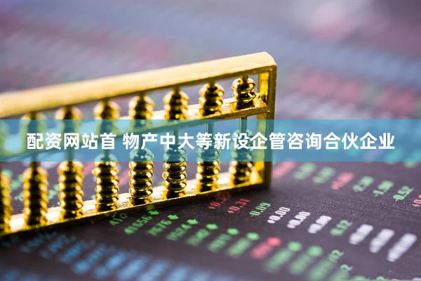 配资网站首 物产中大等新设企管咨询合伙企业