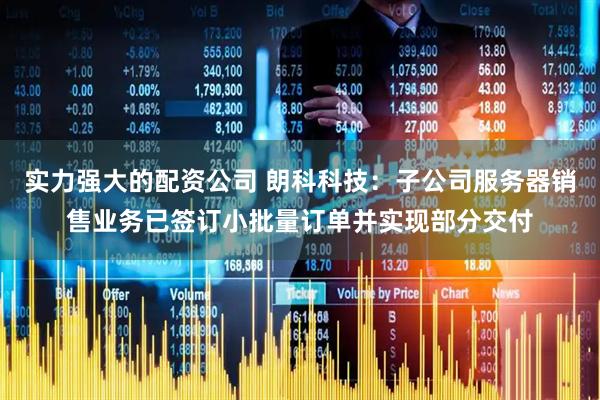 实力强大的配资公司 朗科科技：子公司服务器销售业务已签订小批量订单并实现部分交付