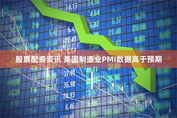 股票配资资讯 美国制造业PMI数据高于预期