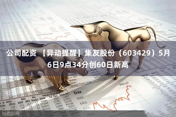 公司配资 【异动提醒】集友股份（603429）5月6日9点34分创60日新高