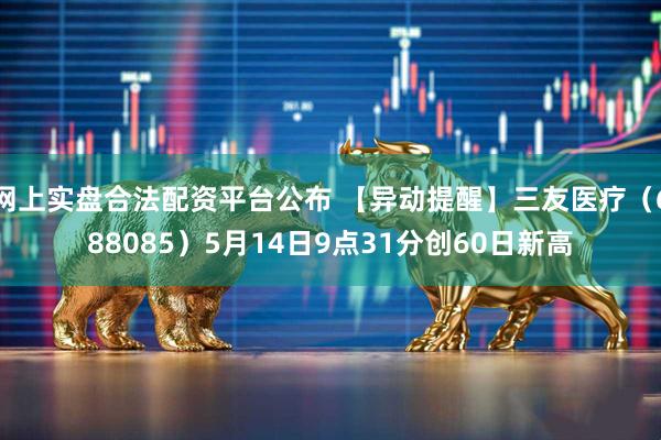 网上实盘合法配资平台公布 【异动提醒】三友医疗（688085）5月14日9点31分创60日新高