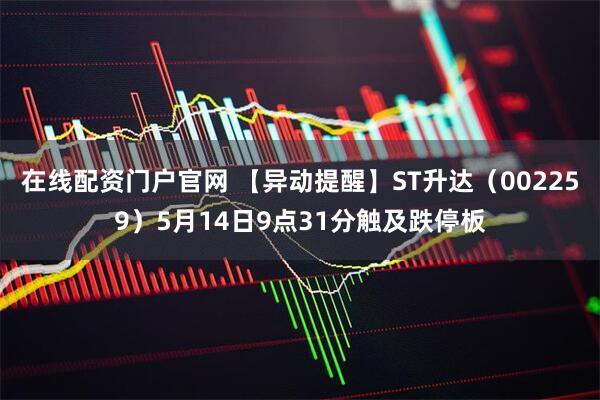 在线配资门户官网 【异动提醒】ST升达（002259）5月14日9点31分触及跌停板