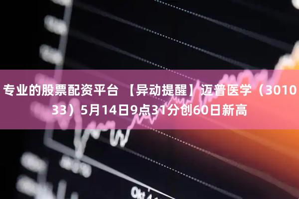 专业的股票配资平台 【异动提醒】迈普医学（301033）5月14日9点31分创60日新高