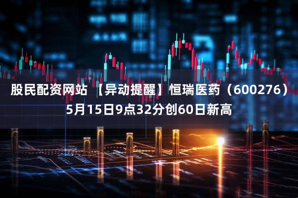 股民配资网站 【异动提醒】恒瑞医药（600276）5月15日9点32分创60日新高