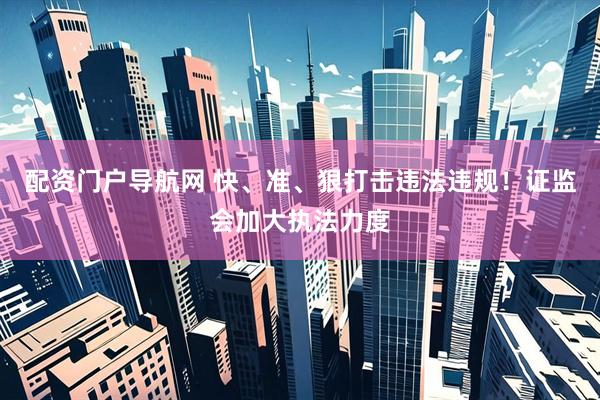 配资门户导航网 快、准、狠打击违法违规！证监会加大执法力度