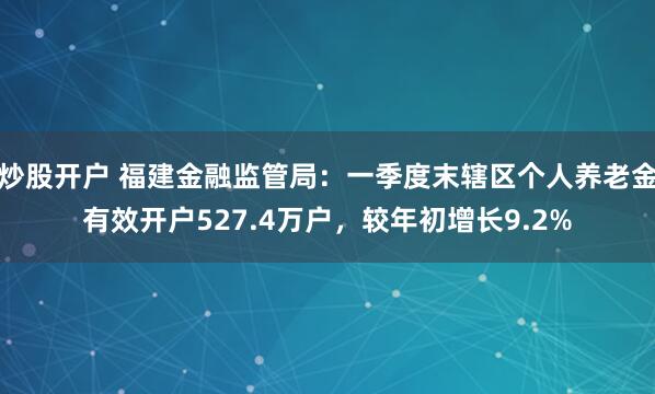 炒股开户 福建金融监管局：一季度末辖区个人养老金有效开户527.4万户，较年初增长9.2%