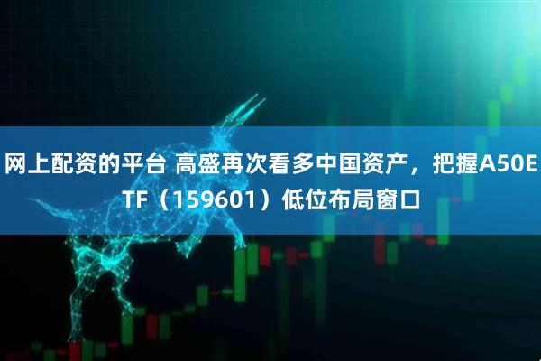 网上配资的平台 高盛再次看多中国资产，把握A50ETF（159601）低位布局窗口