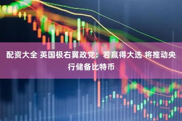 配资大全 英国极右翼政党：若赢得大选 将推动央行储备比特币