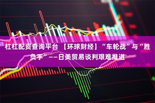 杠杠配资查询平台 【环球财经】“车轮战”与“胜负手”——日美贸易谈判艰难推进