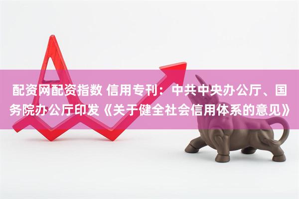 配资网配资指数 信用专刊：中共中央办公厅、国务院办公厅印发《关于健全社会信用体系的意见》