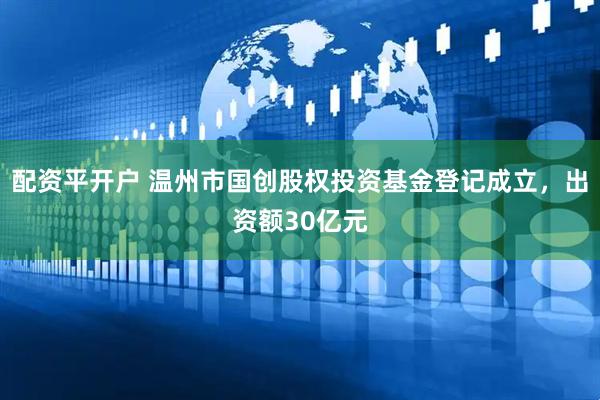 配资平开户 温州市国创股权投资基金登记成立，出资额30亿元