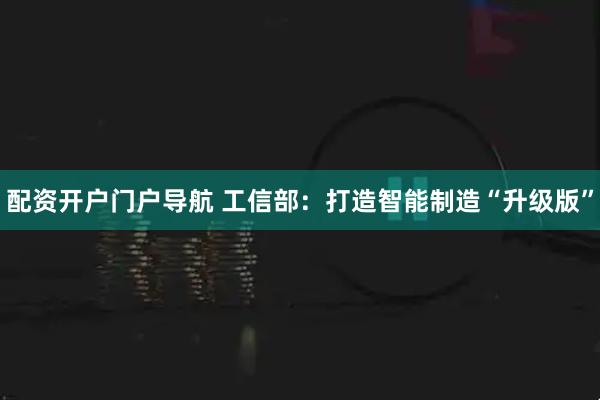配资开户门户导航 工信部：打造智能制造“升级版”