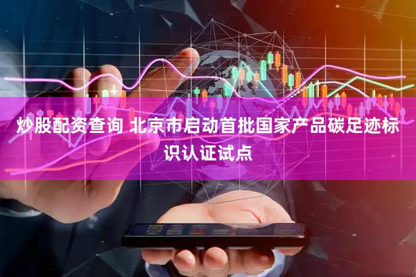 炒股配资查询 北京市启动首批国家产品碳足迹标识认证试点