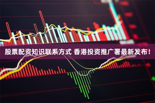 股票配资知识联系方式 香港投资推广署最新发布！