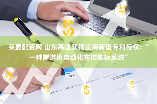 我要配资网 山东高速获得实用新型专利授权: “一种隧道用自动化布控锥标系统”