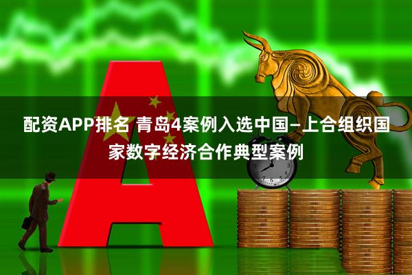 配资APP排名 青岛4案例入选中国—上合组织国家数字经济合作典型案例